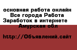 основная работа онлайн - Все города Работа » Заработок в интернете   . Амурская обл.